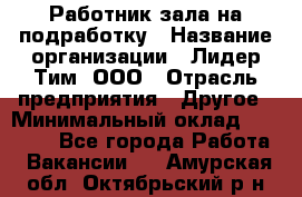 Работник зала на подработку › Название организации ­ Лидер Тим, ООО › Отрасль предприятия ­ Другое › Минимальный оклад ­ 15 000 - Все города Работа » Вакансии   . Амурская обл.,Октябрьский р-н